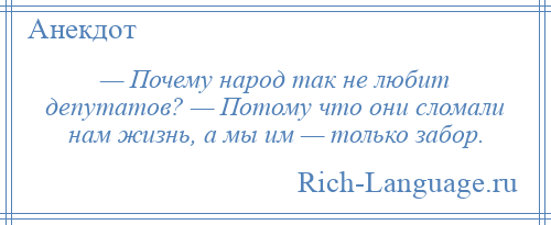 
    — Почему народ так не любит депутатов? — Потому что они сломали нам жизнь, а мы им — только забор.