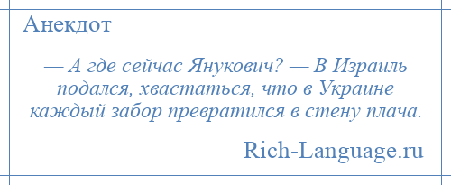 
    — А где сейчас Янукович? — В Израиль подался, хвастаться, что в Украине каждый забор превратился в стену плача.