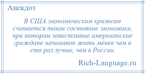 
    В США экономическим кризисом считается такое состояние экономики, при котором завистливые американские граждане начинают жить менее чем в сто раз лучше, чем в России.