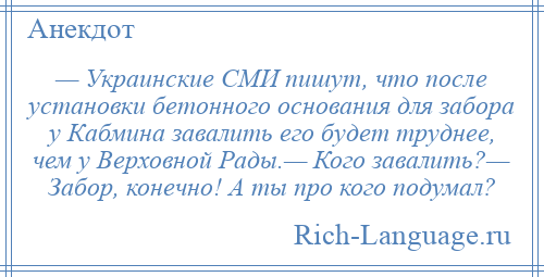 
    — Украинские СМИ пишут, что после установки бетонного основания для забора у Кабмина завалить его будет труднее, чем у Верховной Рады.— Кого завалить?— Забор, конечно! А ты про кого подумал?