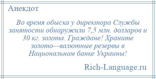 
    Во время обыска у директора Службы занятости обнаружили 7,5 млн. долларов и 30 кг. золота. Граждане! Храните золото—валютные резервы в Национальном банке Украины!