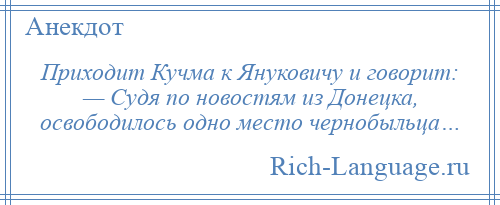 
    Приходит Кучма к Януковичу и говорит: — Судя по новостям из Донецка, освободилось одно место чернобыльца…