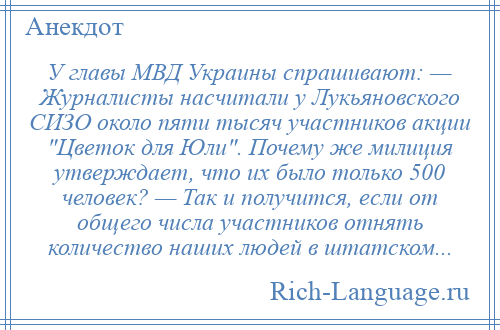 
    У главы МВД Украины спрашивают: — Журналисты насчитали у Лукьяновского СИЗО около пяти тысяч участников акции Цветок для Юли . Почему же милиция утверждает, что их было только 500 человек? — Так и получится, если от общего числа участников отнять количество наших людей в штатском...