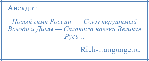 
    Новый гимн России: — Союз нерушимый Володи и Димы — Сплотила навеки Великая Русь…