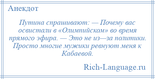 
    Путина спрашивают: — Почему вас освистали в «Олимпийском» во время прямого эфира. — Это не из—за политики. Просто многие мужики ревнуют меня к Кабаевой.