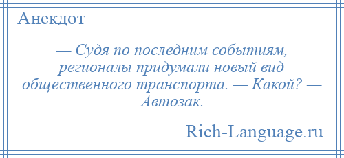 
    — Судя по последним событиям, регионалы придумали новый вид общественного транспорта. — Какой? — Автозак.