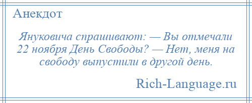 
    Януковича спрашивают: — Вы отмечали 22 ноября День Свободы? — Нет, меня на свободу выпустили в другой день.