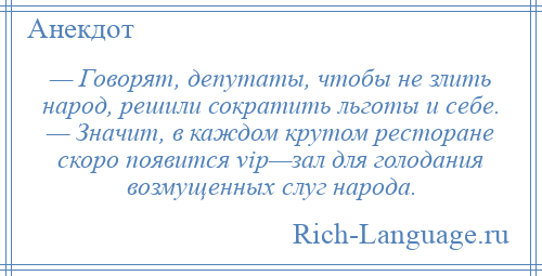 
    — Говорят, депутаты, чтобы не злить народ, решили сократить льготы и себе. — Значит, в каждом крутом ресторане скоро появится vip—зал для голодания возмущенных слуг народа.