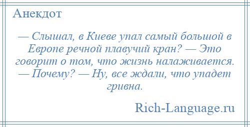 
    — Слышал, в Киеве упал самый большой в Европе речной плавучий кран? — Это говорит о том, что жизнь налаживается. — Почему? — Ну, все ждали, что упадет гривна.