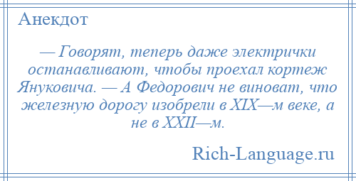 
    — Говорят, теперь даже электрички останавливают, чтобы проехал кортеж Януковича. — А Федорович не виноват, что железную дорогу изобрели в ХIХ—м веке, а не в ХХII—м.