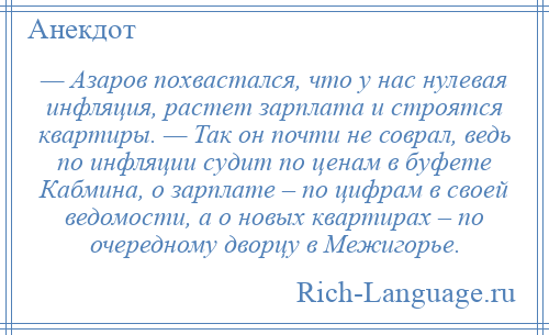 
    — Азаров похвастался, что у нас нулевая инфляция, растет зарплата и строятся квартиры. — Так он почти не соврал, ведь по инфляции судит по ценам в буфете Кабмина, о зарплате – по цифрам в своей ведомости, а о новых квартирах – по очередному дворцу в Межигорье.