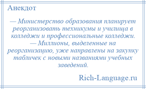 
    — Министерство образования планирует реорганизовать техникумы и училища в колледжи и профессиональные колледжи. — Миллионы, выделенные на реорганизацию, уже направлены на закупку табличек с новыми названиями учебных заведений.