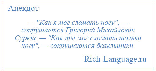 
    — Как я мог сломать ногу , — сокрушается Григорий Михайлович Суркис.— Как ты мог сломать только ногу , — сокрушаются болельщики.