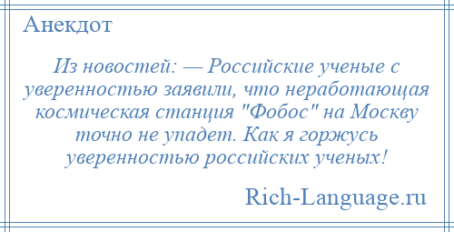 
    Из новостей: — Российские ученые с уверенностью заявили, что неработающая космическая станция Фобос на Москву точно не упадет. Как я горжусь уверенностью российских ученых!