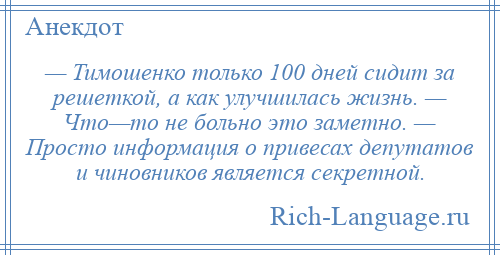 
    — Тимошенко только 100 дней сидит за решеткой, а как улучшилась жизнь. — Что—то не больно это заметно. — Просто информация о привесах депутатов и чиновников является секретной.