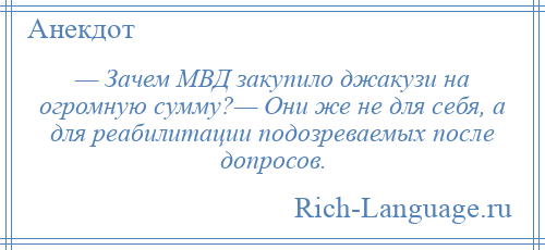 
    — Зачем МВД закупило джакузи на огромную сумму?— Они же не для себя, а для реабилитации подозреваемых после допросов.