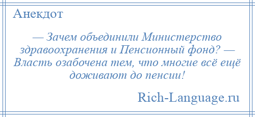 
    — Зачем объединили Министерство здравоохранения и Пенсионный фонд? — Власть озабочена тем, что многие всё ещё доживают до пенсии!