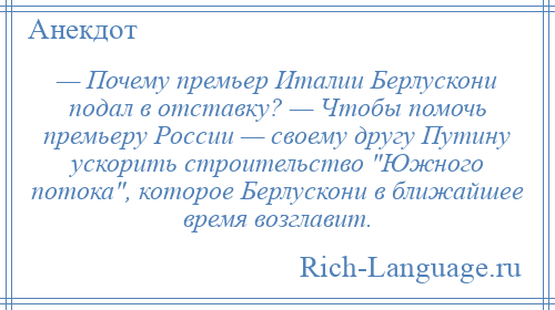 
    — Почему премьер Италии Берлускони подал в отставку? — Чтобы помочь премьеру России — своему другу Путину ускорить строительство Южного потока , которое Берлускони в ближайшее время возглавит.