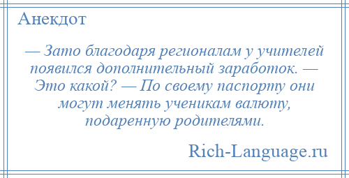 
    — Зато благодаря регионалам у учителей появился дополнительный заработок. — Это какой? — По своему паспорту они могут менять ученикам валюту, подаренную родителями.