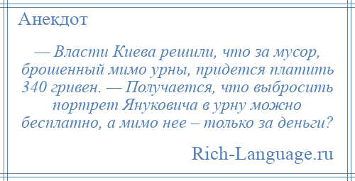 
    — Власти Киева решили, что за мусор, брошенный мимо урны, придется платить 340 гривен. — Получается, что выбросить портрет Януковича в урну можно бесплатно, а мимо нее – только за деньги?