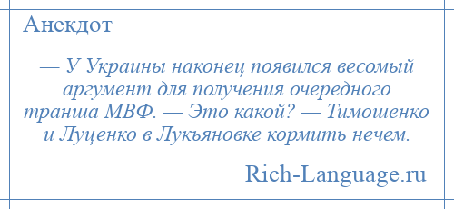 
    — У Украины наконец появился весомый аргумент для получения очередного транша МВФ. — Это какой? — Тимошенко и Луценко в Лукьяновке кормить нечем.