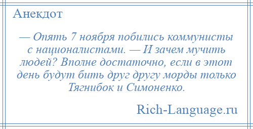 
    — Опять 7 ноября побились коммунисты с националистами. — И зачем мучить людей? Вполне достаточно, если в этот день будут бить друг другу морды только Тягнибок и Симоненко.