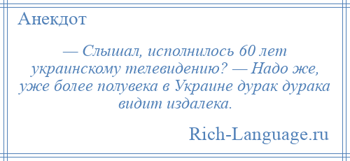 
    — Слышал, исполнилось 60 лет украинскому телевидению? — Надо же, уже более полувека в Украине дурак дурака видит издалека.