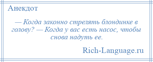 
    — Когда законно стрелять блондинке в голову? — Когда у вас есть насос, чтобы снова надуть ее.