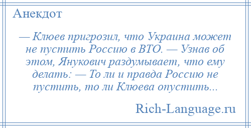 
    — Клюев пригрозил, что Украина может не пустить Россию в ВТО. — Узнав об этом, Янукович раздумывает, что ему делать: — То ли и правда Россию не пустить, то ли Клюева опустить...