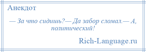 
    — За что сидишь?— Да забор сломал.— А, политический!