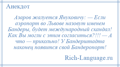 
    Азаров жалуется Януковичу: — Если аэропорт во Львове назовут именем Бандеры, будет международный скандал! Как Вы могли с этим согласиться?!!! — А что — прикольно! У Бандерштадта наконец появится свой Бандеропорт!