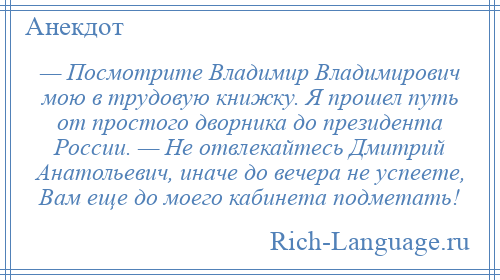 
    — Посмотрите Владимир Владимирович мою в трудовую книжку. Я прошел путь от простого дворника до президента России. — Не отвлекайтесь Дмитрий Анатольевич, иначе до вечера не успеете, Вам еще до моего кабинета подметать!