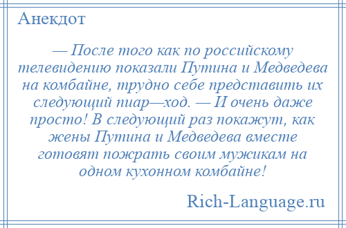 
    — После того как по российскому телевидению показали Путина и Медведева на комбайне, трудно себе представить их следующий пиар—ход. — И очень даже просто! В следующий раз покажут, как жены Путина и Медведева вместе готовят пожрать своим мужикам на одном кухонном комбайне!