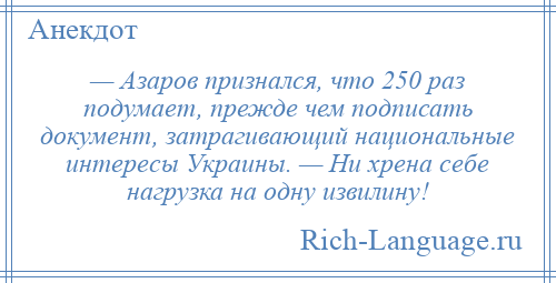 
    — Азаров признался, что 250 раз подумает, прежде чем подписать документ, затрагивающий национальные интересы Украины. — Ни хрена себе нагрузка на одну извилину!