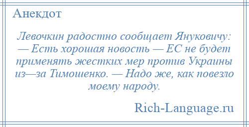 
    Левочкин радостно сообщает Януковичу: — Есть хорошая новость — ЕС не будет применять жестких мер против Украины из—за Тимошенко. — Надо же, как повезло моему народу.