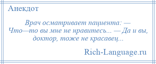 
    Врач осматривает пациента: — Что—то вы мне не нравитесь... — Да и вы, доктор, тоже не красавец...