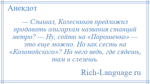 
    — Слышал, Колесников предложил продавать олигархам названия станций метро? — Ну, сойти на «Порошенко» — это еще можно. Но как сесть на «Коломойского»? На него ведь, где сядешь, там и слезешь.