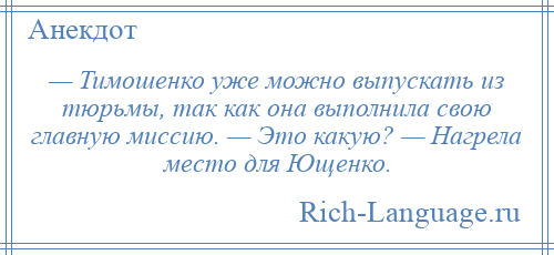 
    — Тимошенко уже можно выпускать из тюрьмы, так как она выполнила свою главную миссию. — Это какую? — Нагрела место для Ющенко.