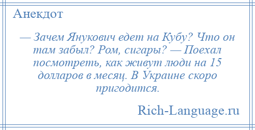 
    — Зачем Янукович едет на Кубу? Что он там забыл? Ром, сигары? — Поехал посмотреть, как живут люди на 15 долларов в месяц. В Украине скоро пригодится.