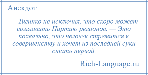 
    — Тигипко не исключил, что скоро может возглавить Партию регионов. — Это похвально, что человек стремится к совершенству и хочет из последней суки стать первой.