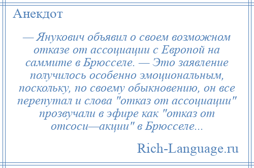 
    — Янукович объявил о своем возможном отказе от ассоциации с Европой на саммите в Брюсселе. — Это заявление получилось особенно эмоциональным, поскольку, по своему обыкновению, он все перепутал и слова отказ от ассоциации прозвучали в эфире как отказ от отсоси—акции в Брюсселе...