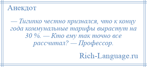 
    — Тигипко честно признался, что к концу года коммунальные тарифы вырастут на 30 %. — Кто ему так точно все рассчитал? — Профессор.