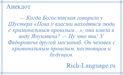 
    — Когда Богословская говорила у Шустера «Пока у власти находятся люди с криминальным прошлым…», она имела в виду Януковича? — Ну что ты! У Федоровича другой масштаб. Он человек с криминальным прошлым, настоящим и будущим.