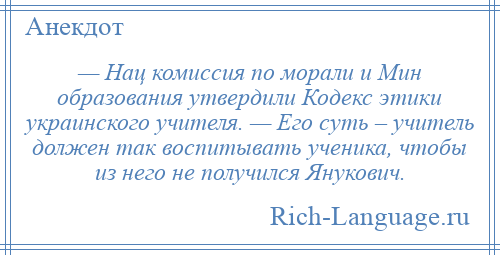 
    — Нац комиссия по морали и Мин образования утвердили Кодекс этики украинского учителя. — Его суть – учитель должен так воспитывать ученика, чтобы из него не получился Янукович.