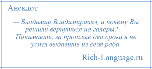 
    — Владимир Владимирович, а почему Вы решили вернуться на галеры? — Понимаете, за прошлые два срока я не успел выдавить из себя раба.