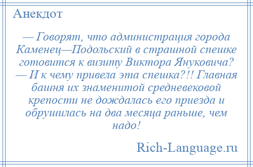 
    — Говорят, что администрация города Каменец—Подольский в страшной спешке готовится к визиту Виктора Януковича? — И к чему привела эта спешка?!! Главная башня их знаменитой средневековой крепости не дождалась его приезда и обрушилась на два месяца раньше, чем надо!