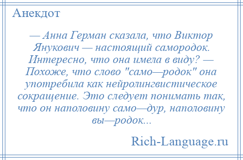 
    — Анна Герман сказала, что Виктор Янукович — настоящий самородок. Интересно, что она имела в виду? — Похоже, что слово само—родок она употребила как нейролингвистическое сокращение. Это следует понимать так, что он наполовину само—дур, наполовину вы—родок...