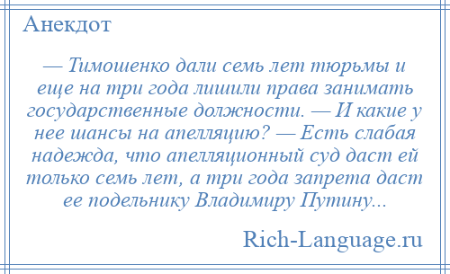 
    — Тимошенко дали семь лет тюрьмы и еще на три года лишили права занимать государственные должности. — И какие у нее шансы на апелляцию? — Есть слабая надежда, что апелляционный суд даст ей только семь лет, а три года запрета даст ее подельнику Владимиру Путину...