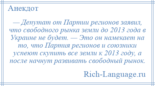 
    — Депутат от Партии регионов заявил, что свободного рынка земли до 2013 года в Украине не будет. — Это он намекает на то, что Партия регионов и союзники успеют скупить все земли к 2013 году, а после начнут развивать свободный рынок.