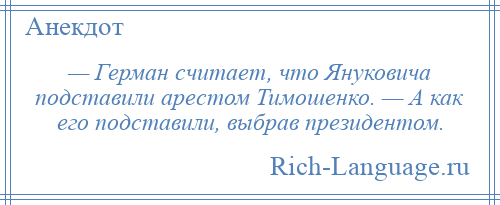 
    — Герман считает, что Януковича подставили арестом Тимошенко. — А как его подставили, выбрав президентом.